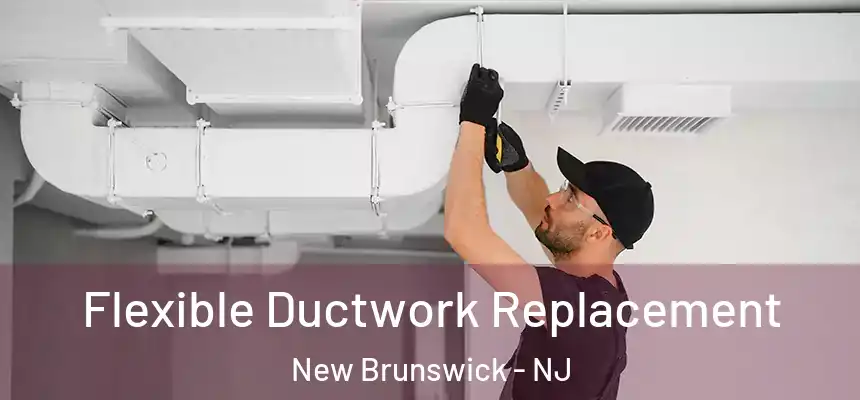  Flexible Ductwork Replacement New Brunswick - NJ